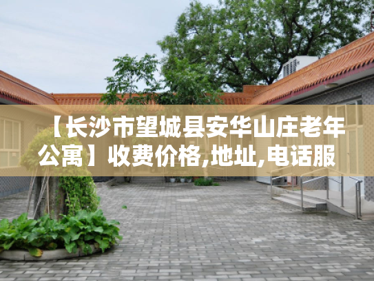 【长沙市望城县安华山庄老年公寓】收费价格,地址,电话服务一览
