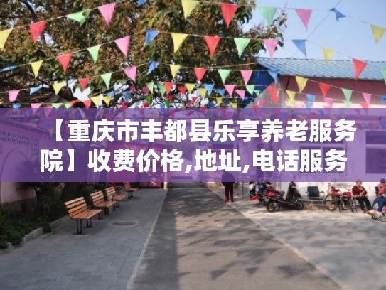 【重庆市丰都县乐享养老服务院】收费价格,地址,电话服务一览