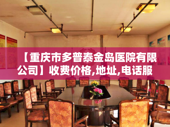 【重庆市多普泰金岛医院有限公司】收费价格,地址,电话服务一览