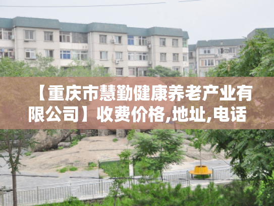 【重庆市慧勤健康养老产业有限公司】收费价格,地址,电话服务一览