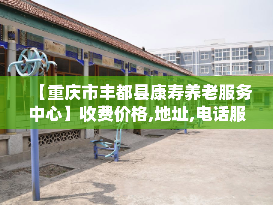 【重庆市丰都县康寿养老服务中心】收费价格,地址,电话服务一览