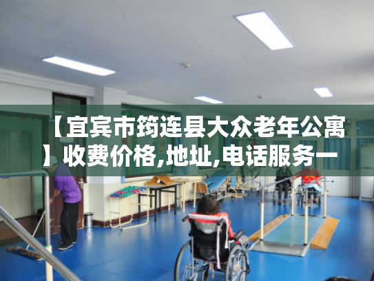 【宜宾市筠连县大众老年公寓】收费价格,地址,电话服务一览
