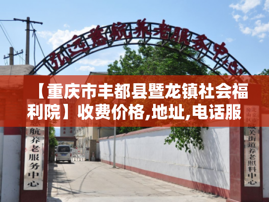 【重庆市丰都县暨龙镇社会福利院】收费价格,地址,电话服务一览