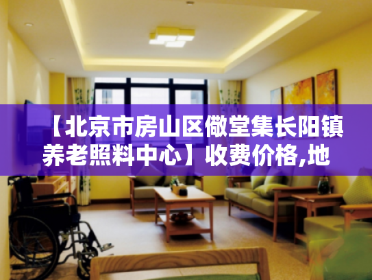 【北京市房山区儆堂集长阳镇养老照料中心】收费价格,地址,电话服务一览 【北京市房山区儆堂集长阳镇养老照料中心】收费价格,地址,电话服务一览