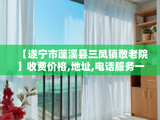 【遂宁市蓬溪县三凤镇敬老院】收费价格,地址,电话服务一览