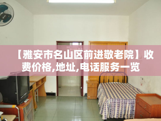 【雅安市名山区前进敬老院】收费价格,地址,电话服务一览