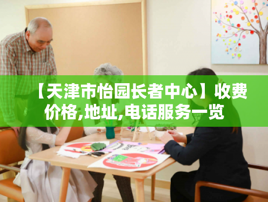【天津市怡园长者中心】收费价格,地址,电话服务一览