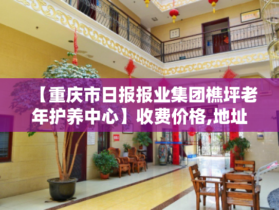 【重庆市日报报业集团樵坪老年护养中心】收费价格,地址,电话服务一览