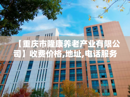 【重庆市隆康养老产业有限公司】收费价格,地址,电话服务一览