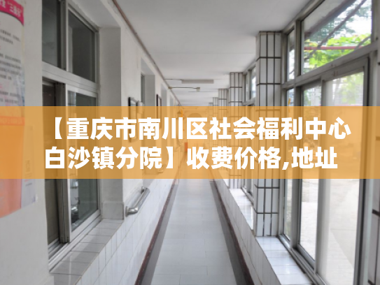 【重庆市南川区社会福利中心白沙镇分院】收费价格,地址,电话服务一览