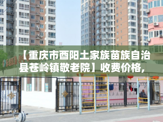 【重庆市酉阳土家族苗族自治县苍岭镇敬老院】收费价格,地址,电话服务一览