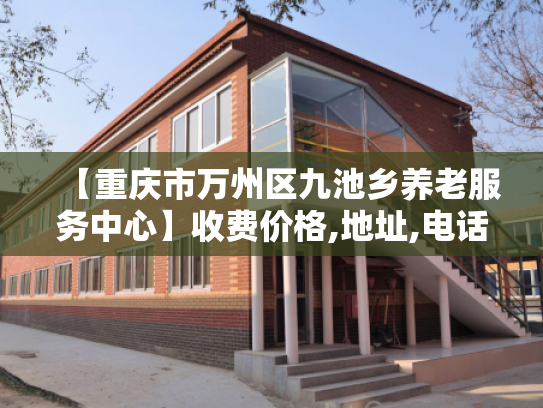 【重庆市万州区九池乡养老服务中心】收费价格,地址,电话服务一览