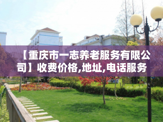 【重庆市一志养老服务有限公司】收费价格,地址,电话服务一览