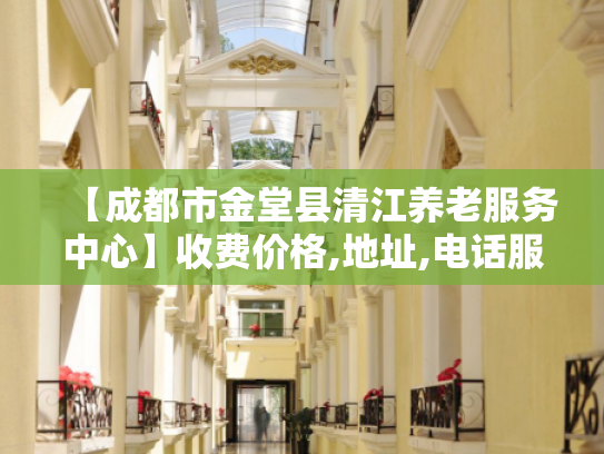 【成都市金堂县清江养老服务中心】收费价格,地址,电话服务一览