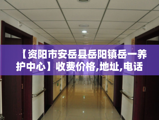 【资阳市安岳县岳阳镇岳一养护中心】收费价格,地址,电话服务一览 【资阳市安岳县岳阳镇岳一养护中心】收费价格,地址,电话服务一览