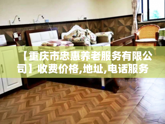 【重庆市忠惠养老服务有限公司】收费价格,地址,电话服务一览