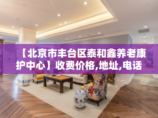 【北京市丰台区泰和鑫养老康护中心】收费价格,地址,电话服务一览