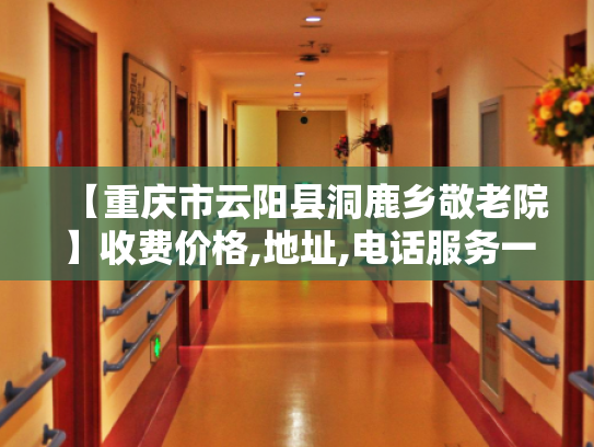 【重庆市云阳县洞鹿乡敬老院】收费价格,地址,电话服务一览