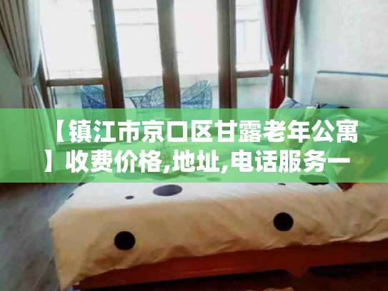 【镇江市京口区甘露老年公寓】收费价格,地址,电话服务一览