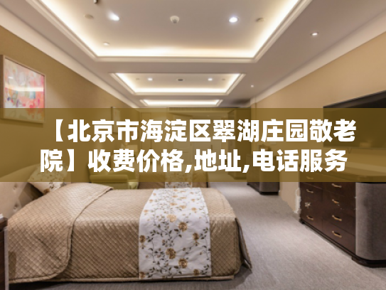 【北京市海淀区翠湖庄园敬老院】收费价格,地址,电话服务一览
