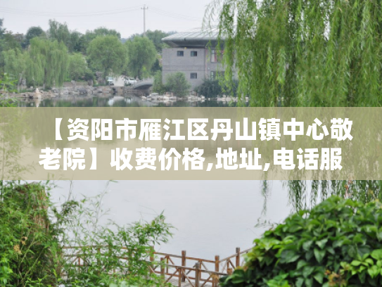 【资阳市雁江区丹山镇中心敬老院】收费价格,地址,电话服务一览