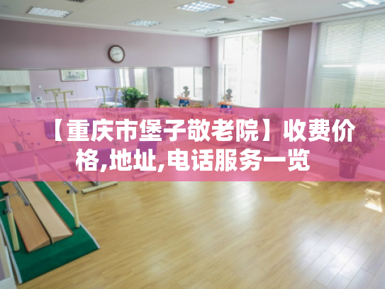 【重庆市堡子敬老院】收费价格,地址,电话服务一览