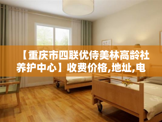 【重庆市四联优侍美林高龄社养护中心】收费价格,地址,电话服务一览