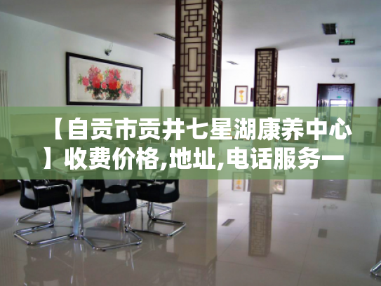 【自贡市贡井七星湖康养中心】收费价格,地址,电话服务一览