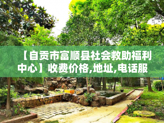 【自贡市富顺县社会救助福利中心】收费价格,地址,电话服务一览