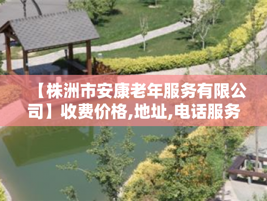 【株洲市安康老年服务有限公司】收费价格,地址,电话服务一览 【株洲市安康老年服务有限公司】收费价格,地址,电话服务一览