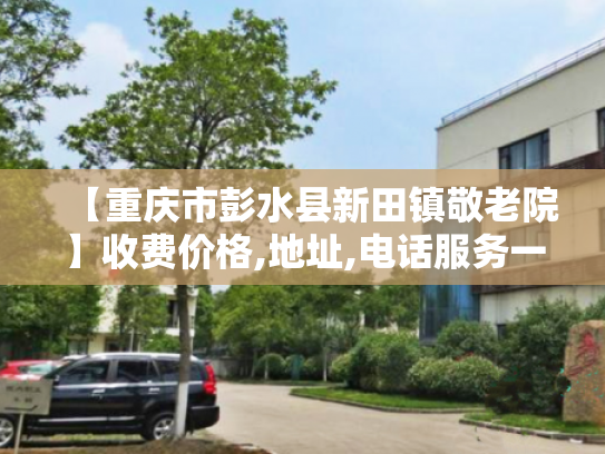 【重庆市彭水县新田镇敬老院】收费价格,地址,电话服务一览