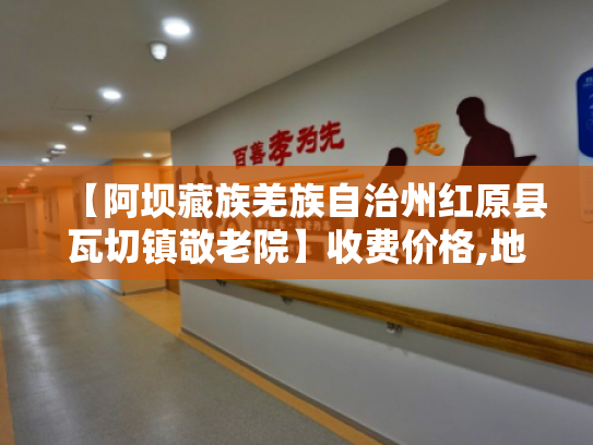 【阿坝藏族羌族自治州红原县瓦切镇敬老院】收费价格,地址,电话服务一览 【阿坝藏族羌族自治州红原县瓦切镇敬老院】收费价格,地址,电话服务一览