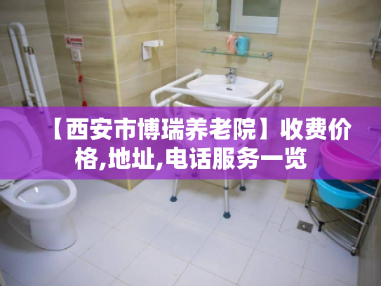 【西安市博瑞养老院】收费价格,地址,电话服务一览