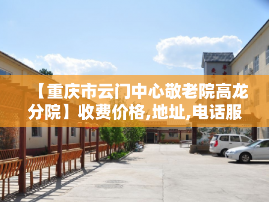 【重庆市云门中心敬老院高龙分院】收费价格,地址,电话服务一览