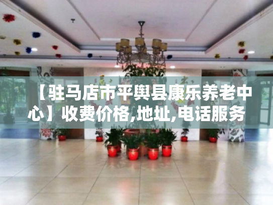【驻马店市平舆县康乐养老中心】收费价格,地址,电话服务一览