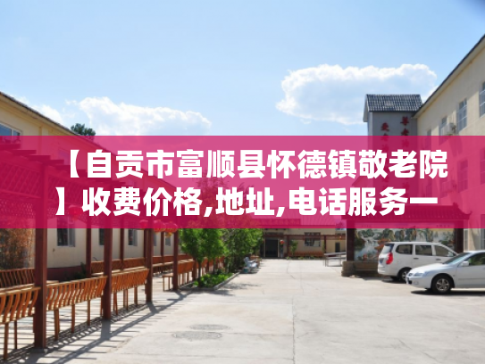 【自贡市富顺县怀德镇敬老院】收费价格,地址,电话服务一览
