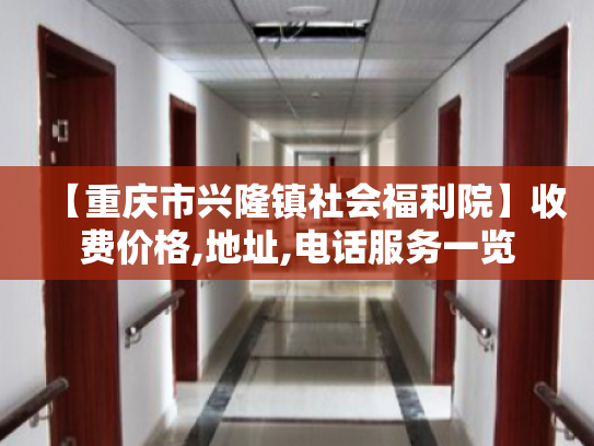 【重庆市兴隆镇社会福利院】收费价格,地址,电话服务一览