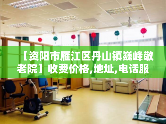 【资阳市雁江区丹山镇巍峰敬老院】收费价格,地址,电话服务一览