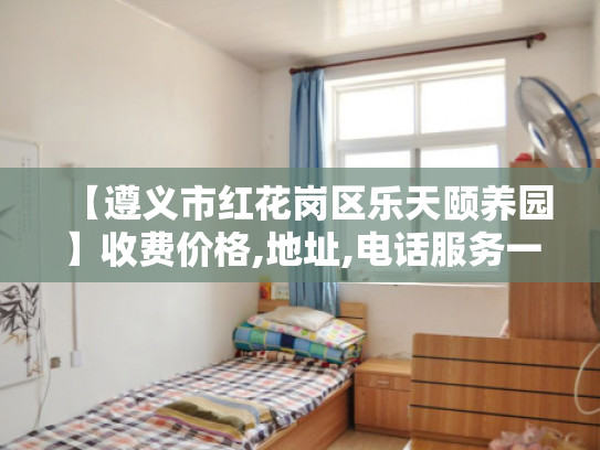 【遵义市红花岗区乐天颐养园】收费价格,地址,电话服务一览 【遵义市红花岗区乐天颐养园】收费价格,地址,电话服务一览