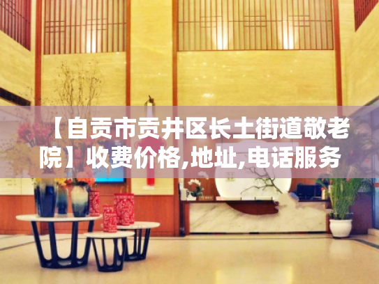 【自贡市贡井区长土街道敬老院】收费价格,地址,电话服务一览