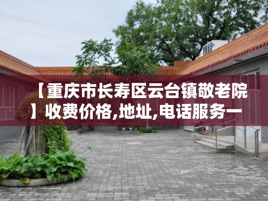 【重庆市长寿区云台镇敬老院】收费价格,地址,电话服务一览