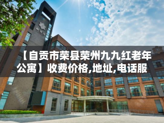 【自贡市荣县荣州九九红老年公寓】收费价格,地址,电话服务一览 【自贡市荣县荣州九九红老年公寓】收费价格,地址,电话服务一览