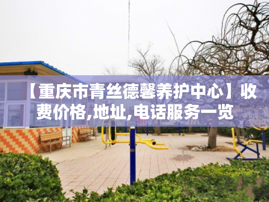 【重庆市青丝德馨养护中心】收费价格,地址,电话服务一览 【重庆市青丝德馨养护中心】收费价格,地址,电话服务一览