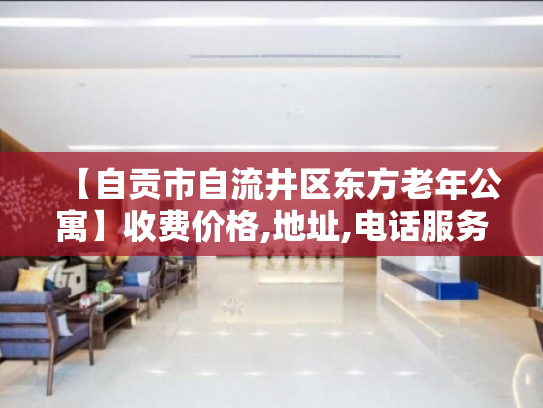【自贡市自流井区东方老年公寓】收费价格,地址,电话服务一览