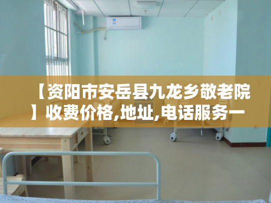 【资阳市安岳县九龙乡敬老院】收费价格,地址,电话服务一览