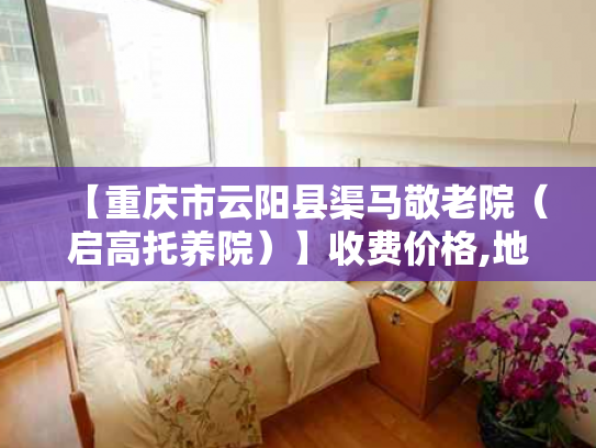 【重庆市云阳县渠马敬老院（启高托养院）】收费价格,地址,电话服务一览