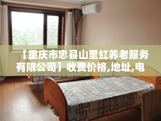 【重庆市忠县山里红养老服务有限公司】收费价格,地址,电话服务一览