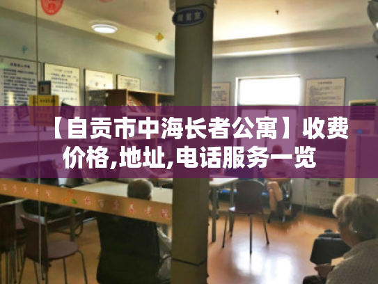 【自贡市中海长者公寓】收费价格,地址,电话服务一览