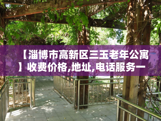 【淄博市高新区三玉老年公寓】收费价格,地址,电话服务一览