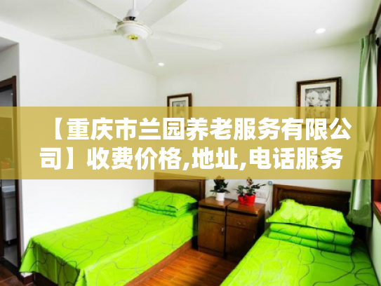 【重庆市兰园养老服务有限公司】收费价格,地址,电话服务一览 【重庆市兰园养老服务有限公司】收费价格,地址,电话服务一览